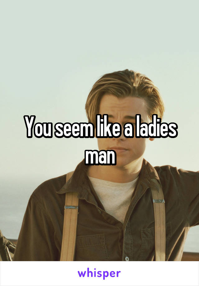 You seem like a ladies man