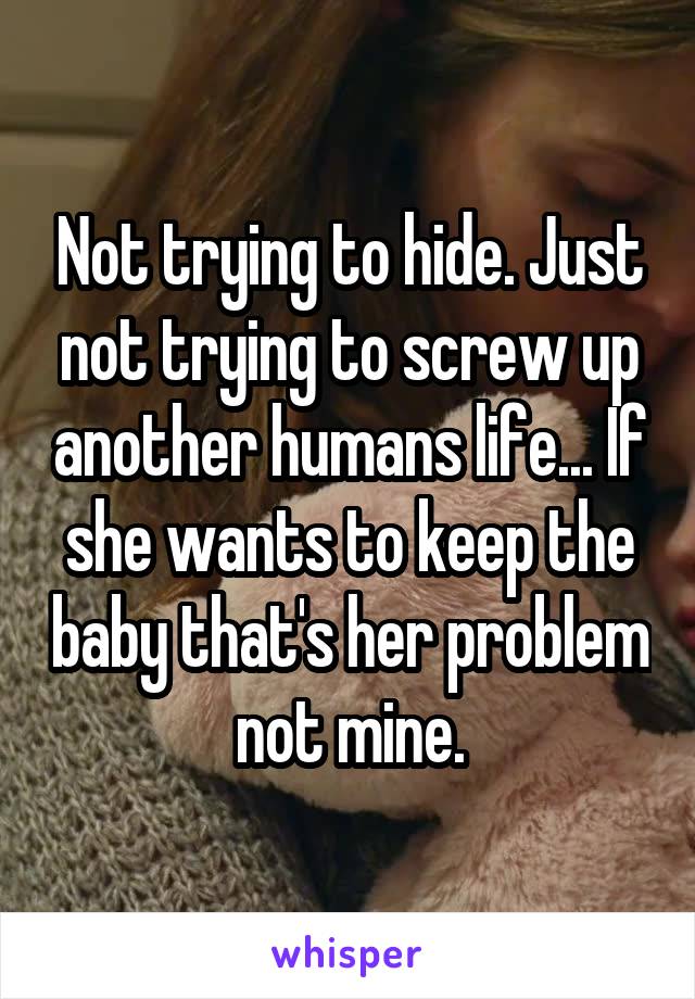 Not trying to hide. Just not trying to screw up another humans life... If she wants to keep the baby that's her problem not mine.