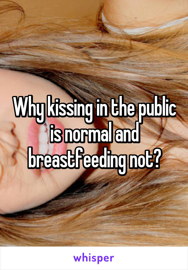 Why kissing in the public is normal and breastfeeding not?