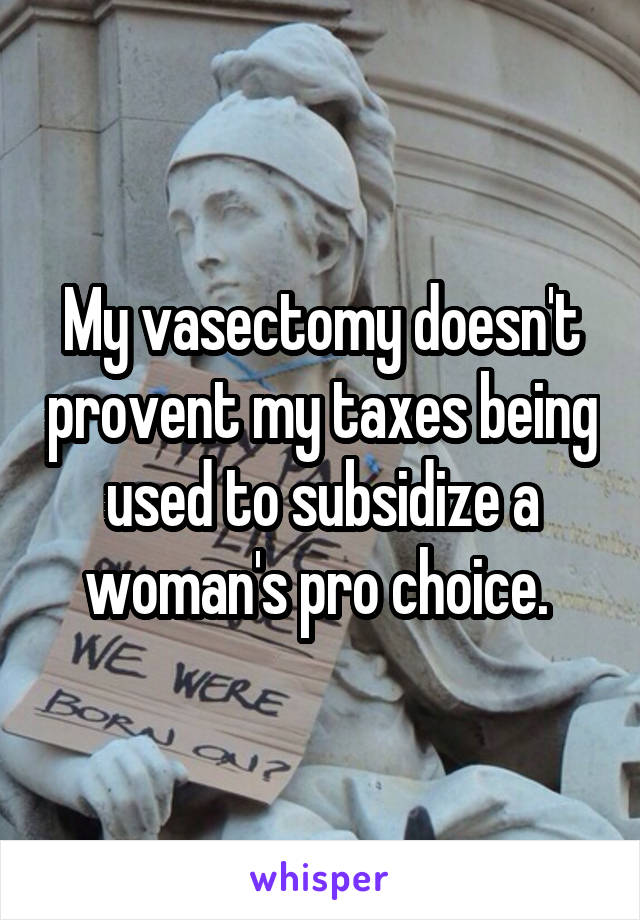 My vasectomy doesn't provent my taxes being used to subsidize a woman's pro choice. 