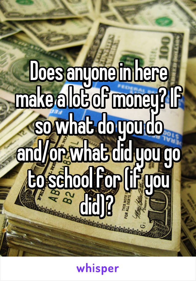 Does anyone in here make a lot of money? If so what do you do and/or what did you go to school for (if you did)? 