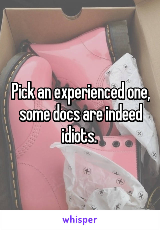 Pick an experienced one, some docs are indeed idiots. 