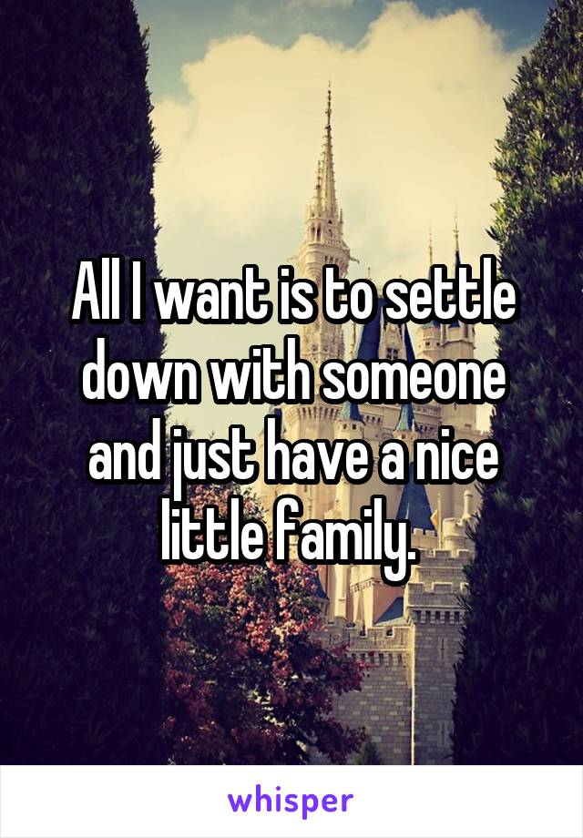 All I want is to settle down with someone and just have a nice little family. 