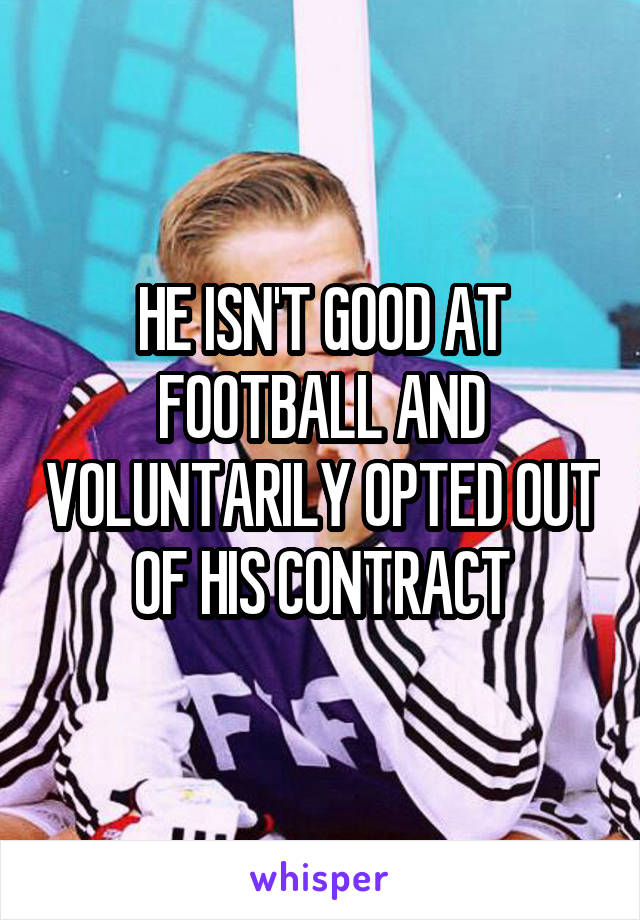 HE ISN'T GOOD AT FOOTBALL AND VOLUNTARILY OPTED OUT OF HIS CONTRACT