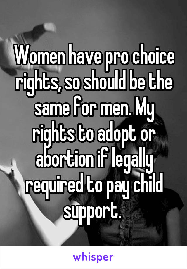 Women have pro choice rights, so should be the same for men. My rights to adopt or abortion if legally required to pay child support. 