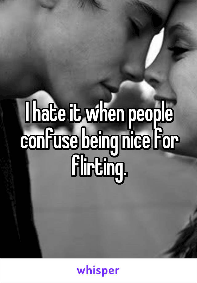 I hate it when people confuse being nice for flirting.