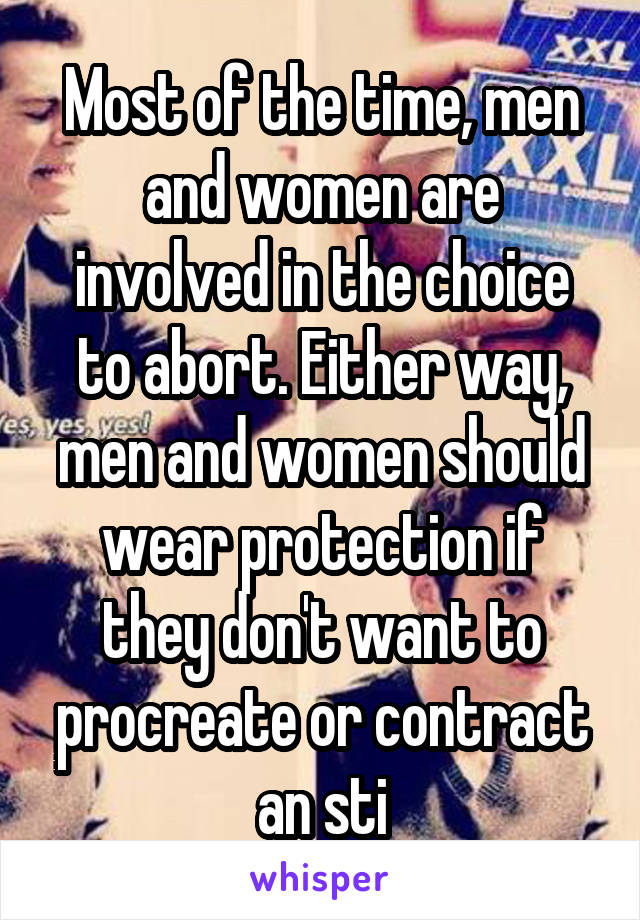 Most of the time, men and women are involved in the choice to abort. Either way, men and women should wear protection if they don't want to procreate or contract an sti