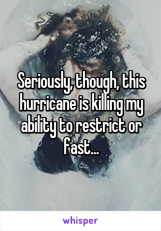 Seriously, though, this hurricane is killing my ability to restrict or fast...