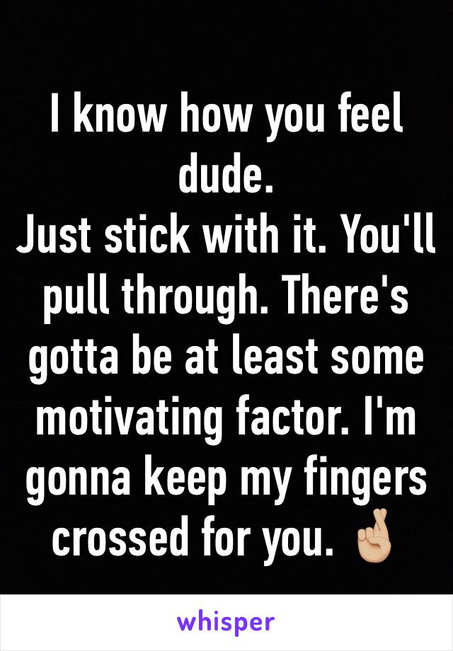 I know how you feel dude. 
Just stick with it. You'll pull through. There's gotta be at least some motivating factor. I'm gonna keep my fingers crossed for you. 🤞🏼