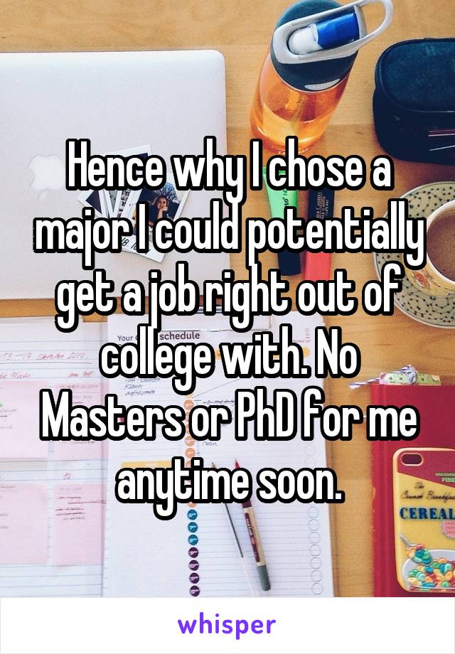 Hence why I chose a major I could potentially get a job right out of college with. No Masters or PhD for me anytime soon.