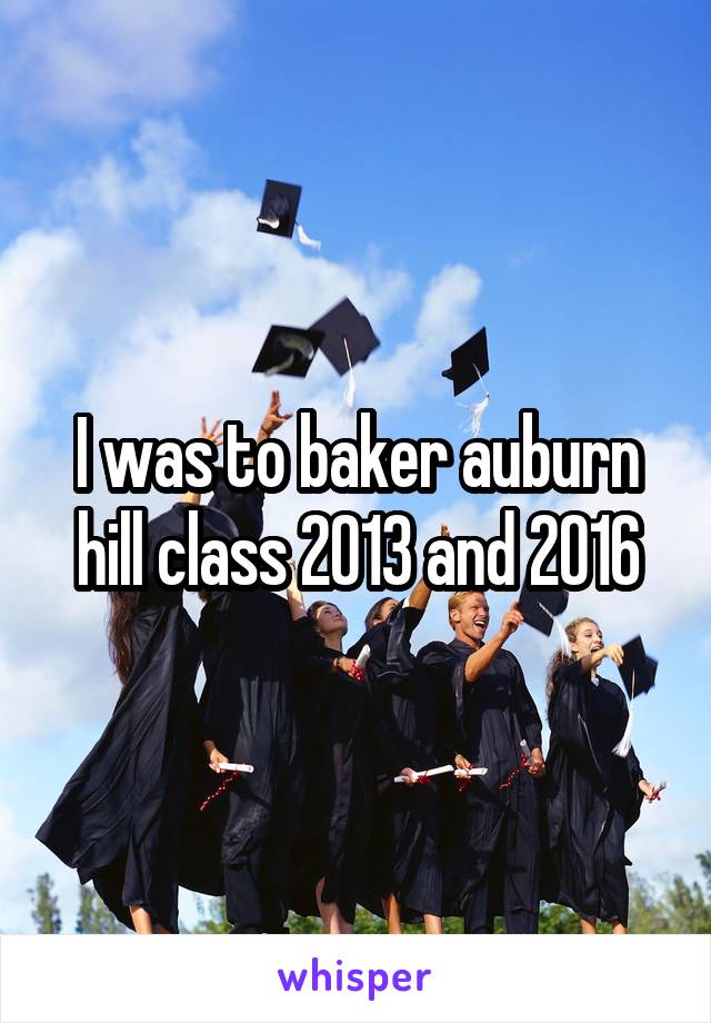 I was to baker auburn hill class 2013 and 2016