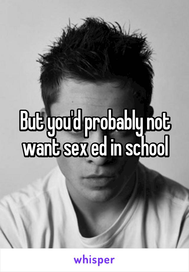 But you'd probably not want sex ed in school