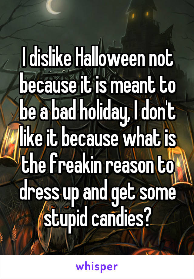 I dislike Halloween not because it is meant to be a bad holiday, I don't like it because what is the freakin reason to dress up and get some stupid candies?