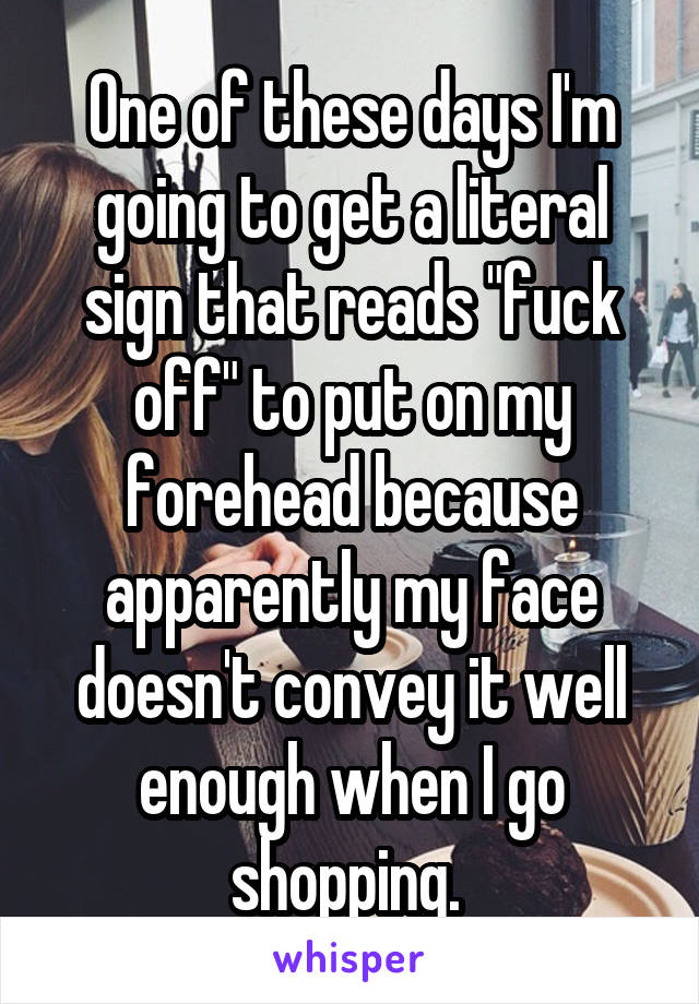 One of these days I'm going to get a literal sign that reads "fuck off" to put on my forehead because apparently my face doesn't convey it well enough when I go shopping. 