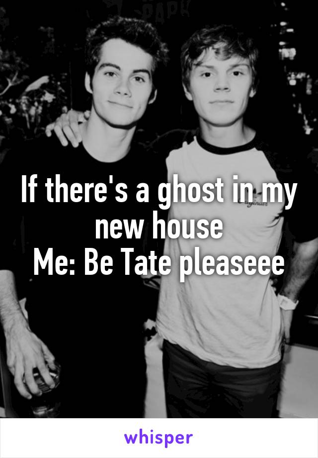 If there's a ghost in my new house
Me: Be Tate pleaseee