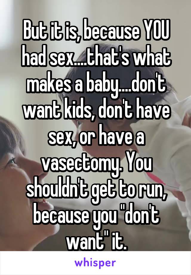 But it is, because YOU had sex....that's what makes a baby....don't want kids, don't have sex, or have a vasectomy. You shouldn't get to run, because you "don't want" it.