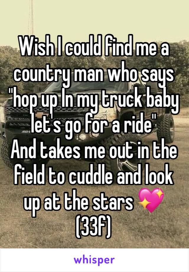 Wish I could find me a country man who says "hop up In my truck baby let's go for a ride" 
And takes me out in the field to cuddle and look up at the stars 💖 (33f) 