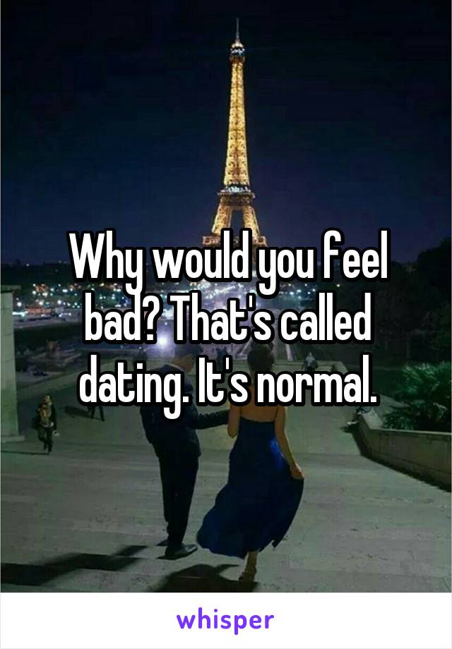 Why would you feel bad? That's called dating. It's normal.