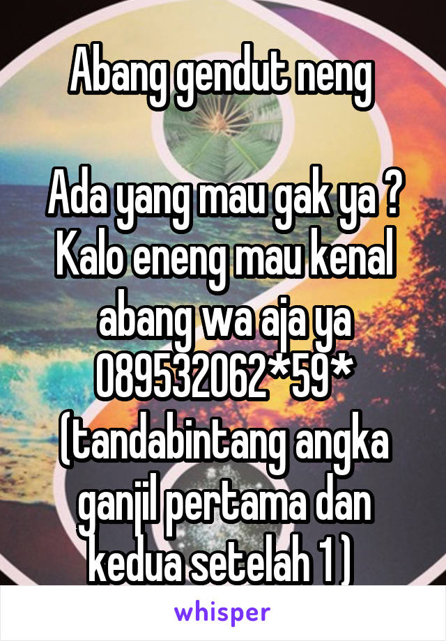 Abang gendut neng 

Ada yang mau gak ya ? Kalo eneng mau kenal abang wa aja ya
089532062*59* (tandabintang angka ganjil pertama dan kedua setelah 1 ) 