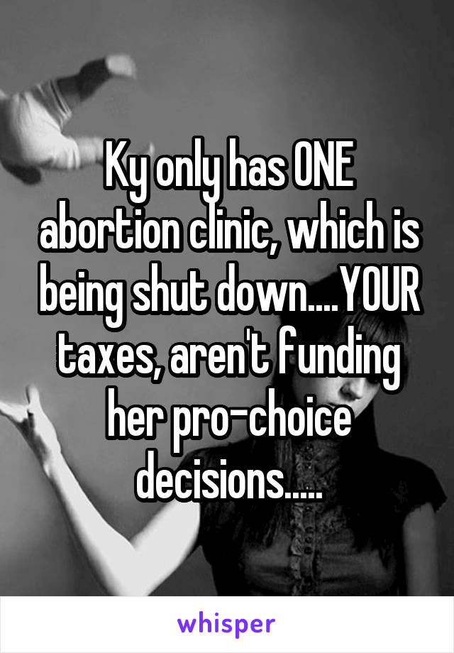 Ky only has ONE abortion clinic, which is being shut down....YOUR taxes, aren't funding her pro-choice decisions.....