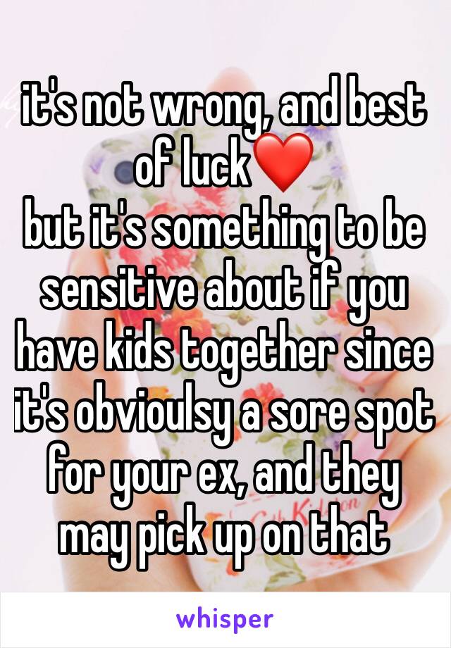 it's not wrong, and best of luck❤️
but it's something to be sensitive about if you have kids together since it's obvioulsy a sore spot for your ex, and they may pick up on that