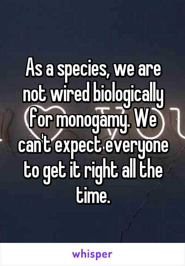 As a species, we are not wired biologically for monogamy. We can't expect everyone to get it right all the time.