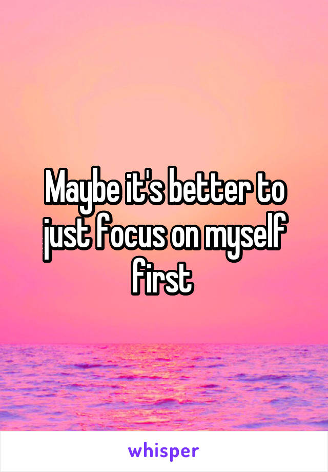 Maybe it's better to just focus on myself first 