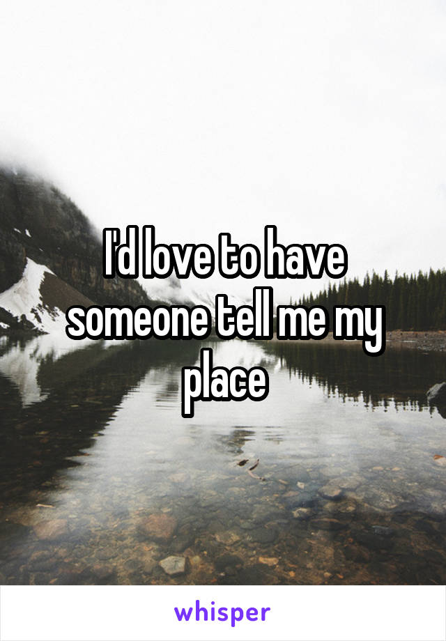 I'd love to have someone tell me my place