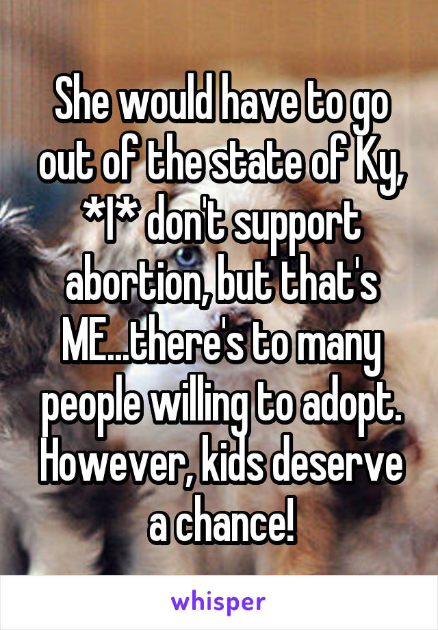 She would have to go out of the state of Ky, *I* don't support abortion, but that's ME...there's to many people willing to adopt. However, kids deserve a chance!