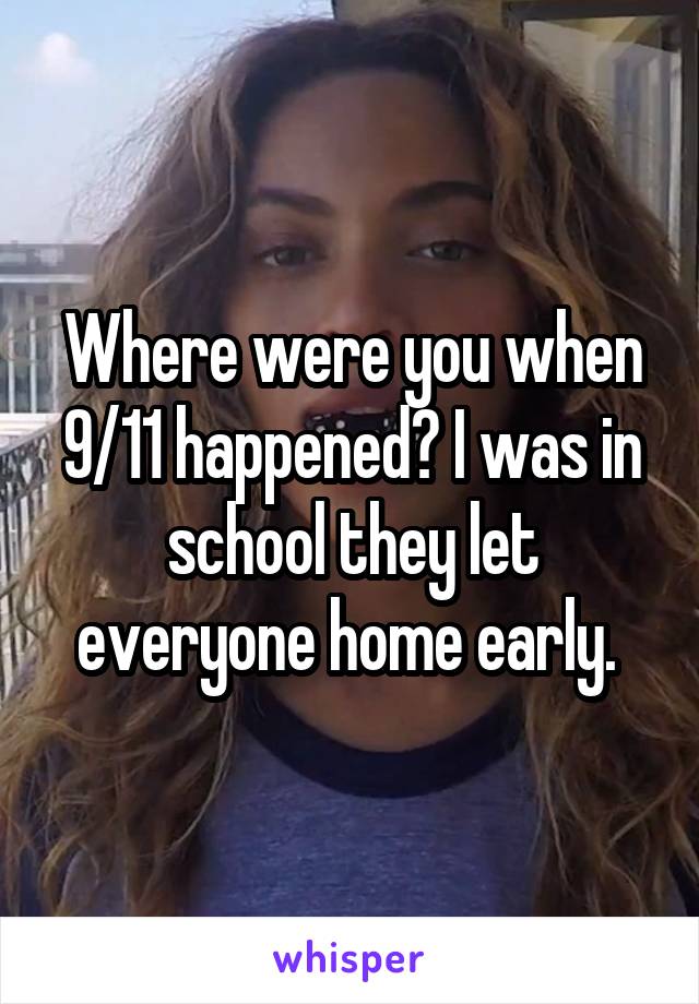 Where were you when 9/11 happened? I was in school they let everyone home early. 