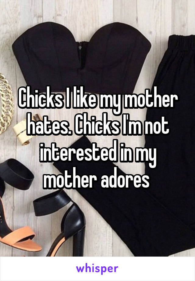 Chicks I like my mother hates. Chicks I'm not interested in my mother adores 