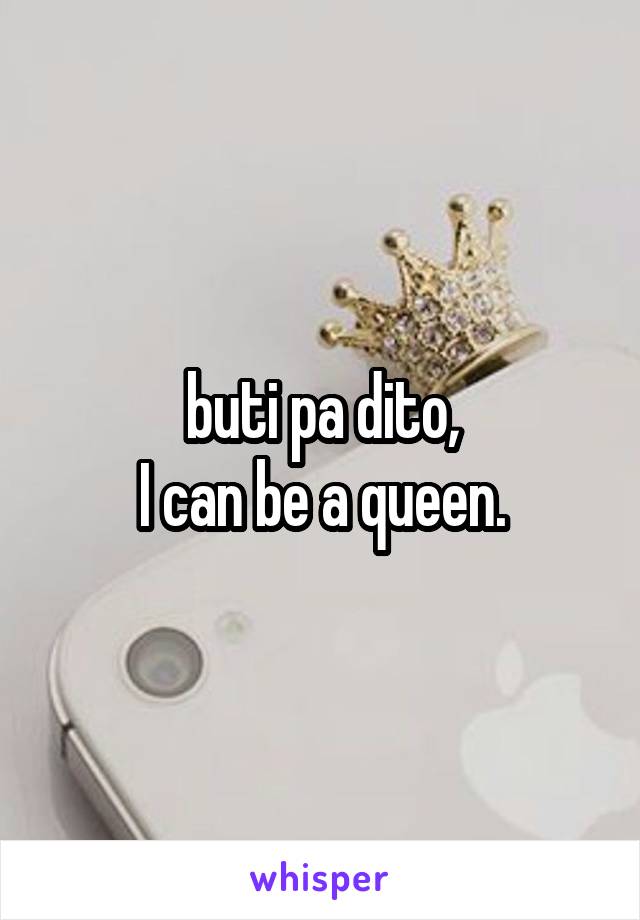 buti pa dito,
I can be a queen.