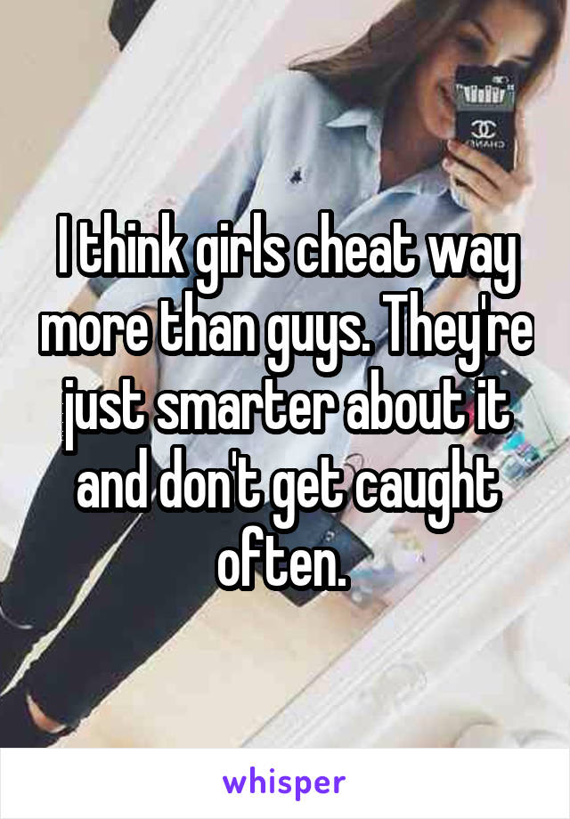 I think girls cheat way more than guys. They're just smarter about it and don't get caught often. 