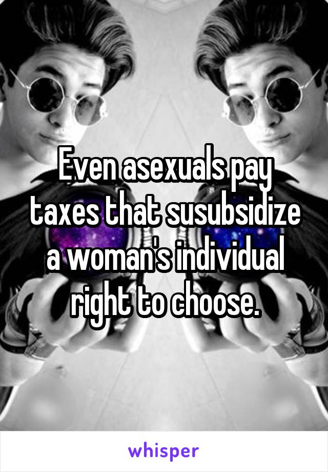 Even asexuals pay taxes that susubsidize a woman's individual right to choose.