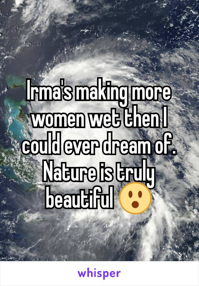 Irma's making more women wet then I could ever dream of. Nature is truly beautiful 😮