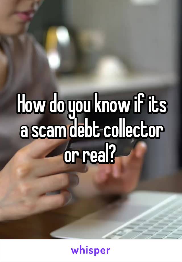 How do you know if its a scam debt collector or real? 