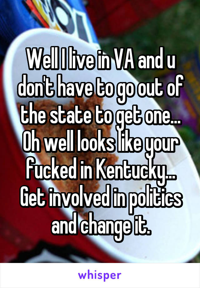 Well I live in VA and u don't have to go out of the state to get one... Oh well looks like your fucked in Kentucky... Get involved in politics and change it.