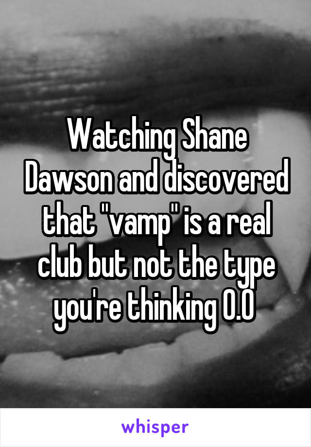 Watching Shane Dawson and discovered that "vamp" is a real club but not the type you're thinking 0.0 