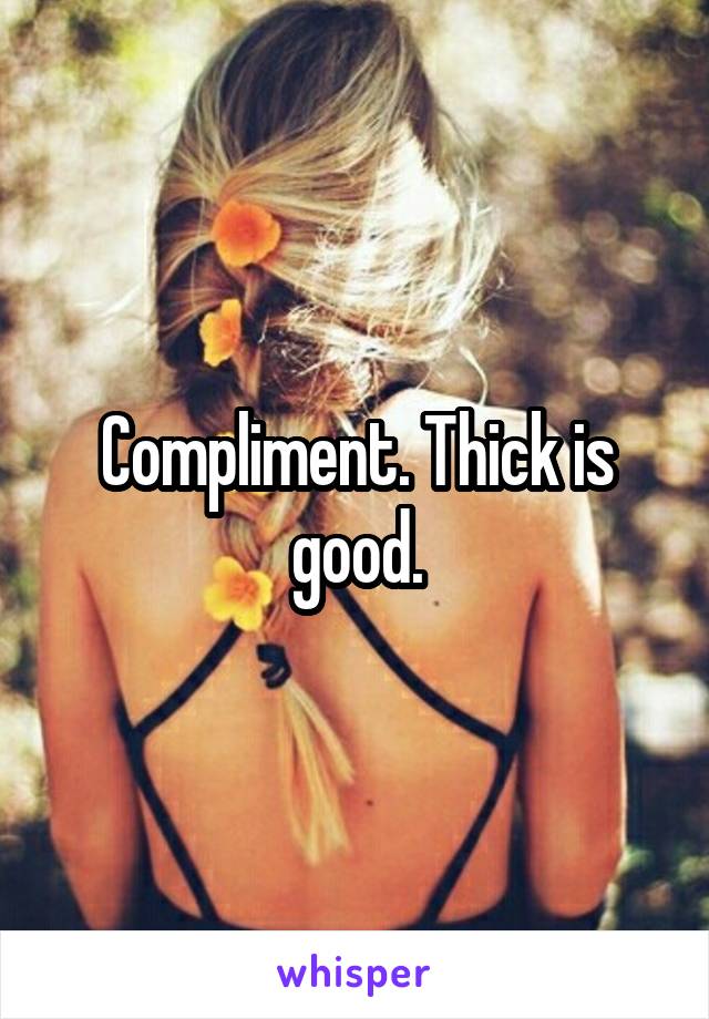 Compliment. Thick is good.