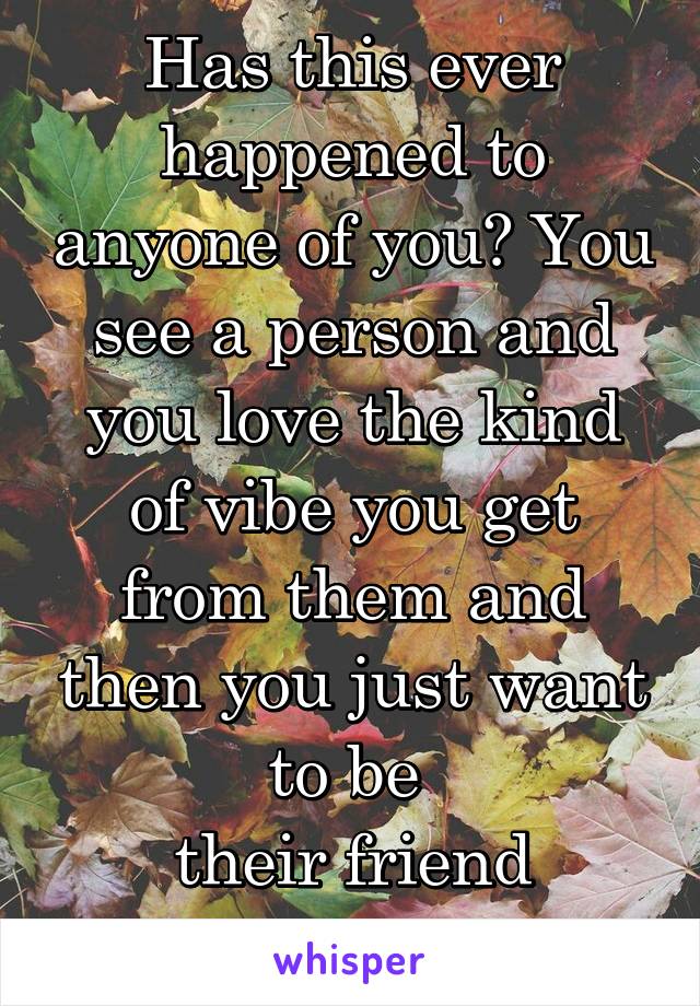 Has this ever happened to anyone of you? You see a person and you love the kind of vibe you get from them and then you just want to be 
their friend somehow! 