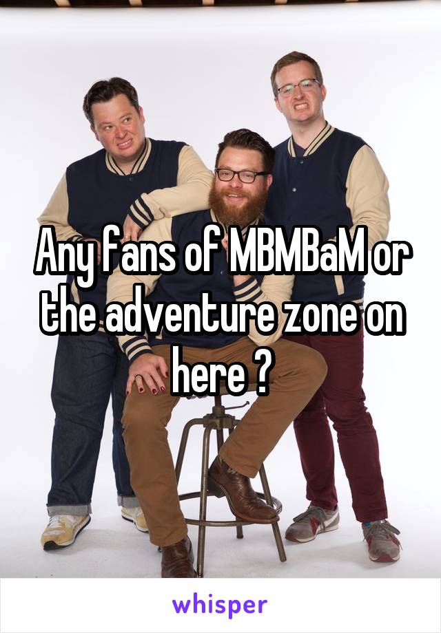 Any fans of MBMBaM or the adventure zone on here ?