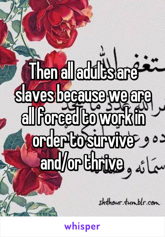 Then all adults are slaves because we are all forced to work in order to survive and/or thrive 