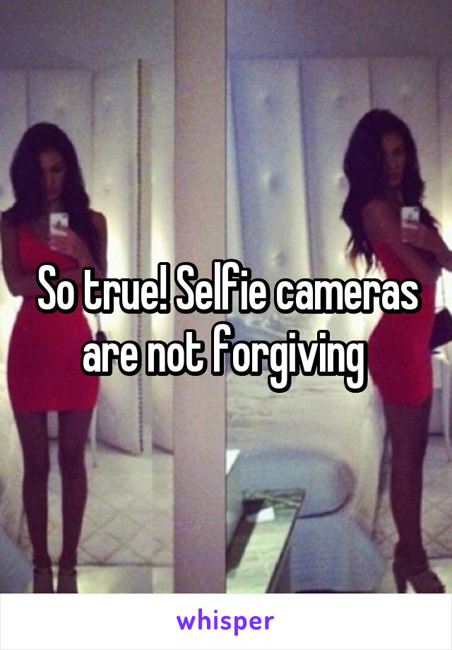 So true! Selfie cameras are not forgiving 