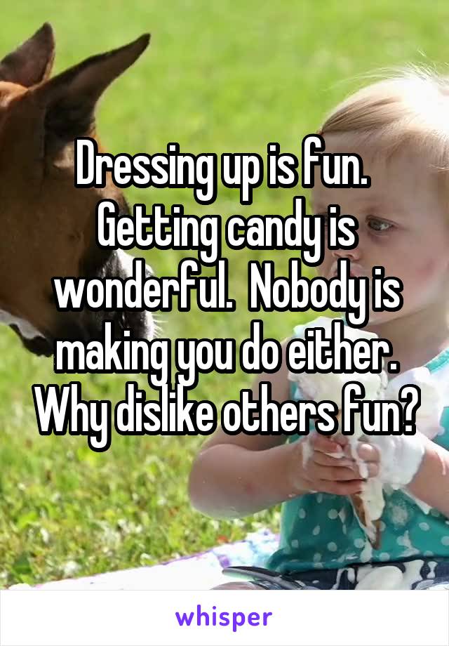 Dressing up is fun.  Getting candy is wonderful.  Nobody is making you do either. Why dislike others fun? 