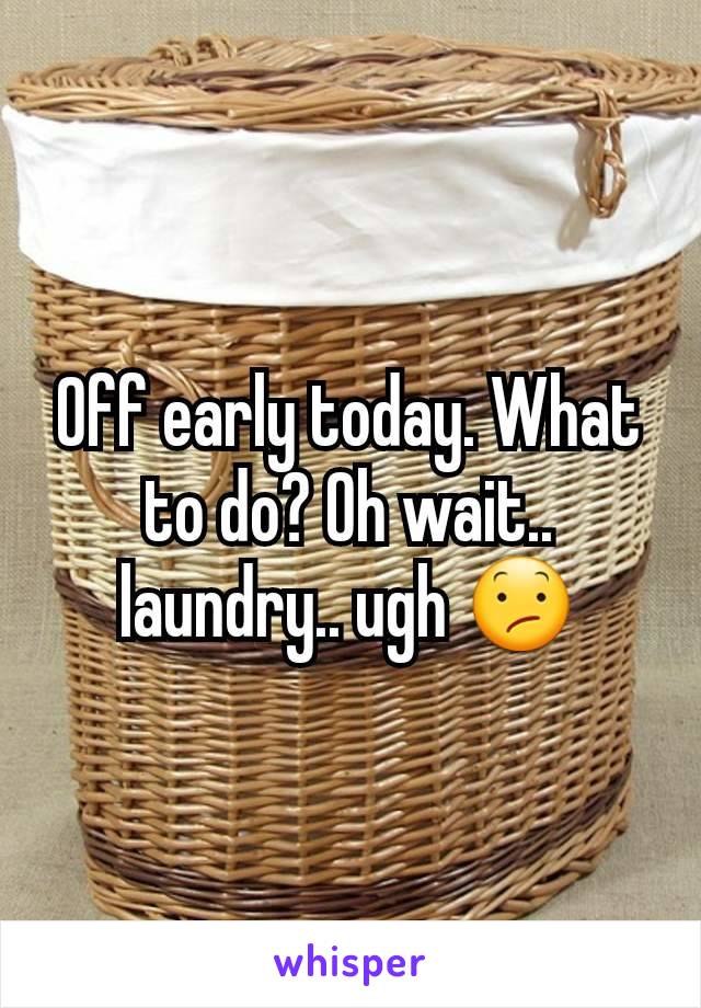 Off early today. What to do? Oh wait.. laundry.. ugh 😕