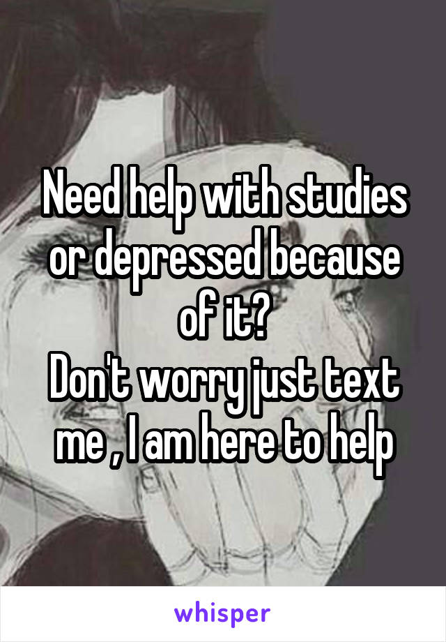 Need help with studies or depressed because of it?
Don't worry just text me , I am here to help