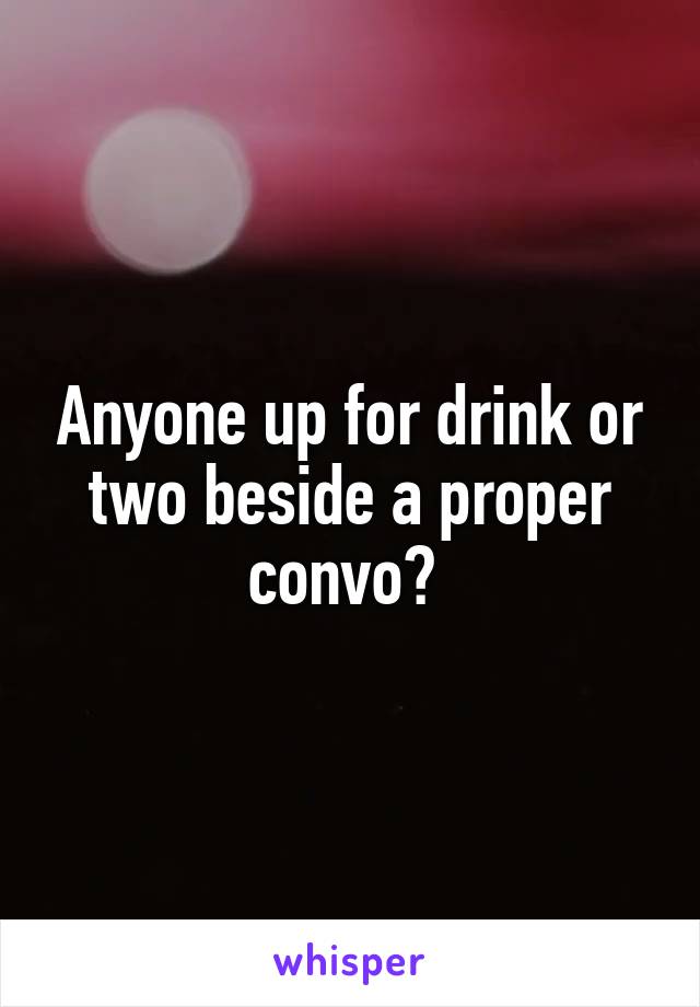 Anyone up for drink or two beside a proper convo? 