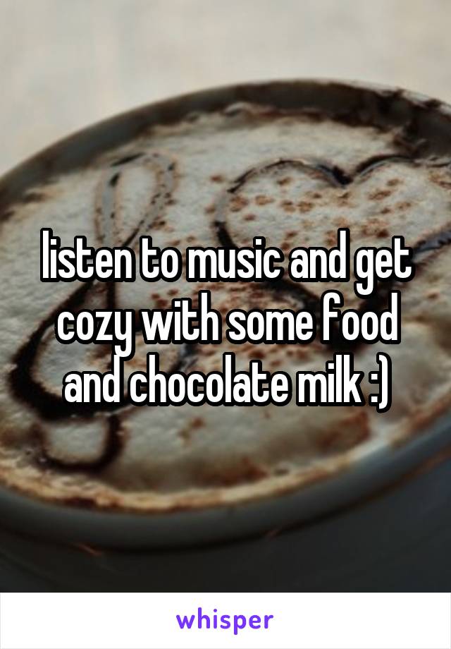 listen to music and get cozy with some food and chocolate milk :)