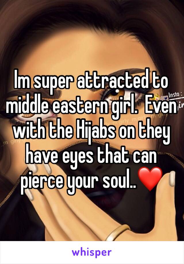 Im super attracted to middle eastern girl.  Even with the Hijabs on they have eyes that can pierce your soul..❤