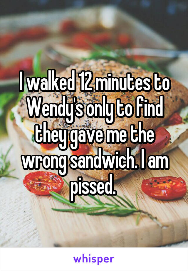 I walked 12 minutes to Wendy's only to find they gave me the wrong sandwich. I am pissed. 